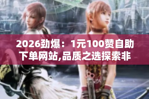 2026劲爆：1元100赞自助下单网站,品质之选探索非凡生活新主张精细