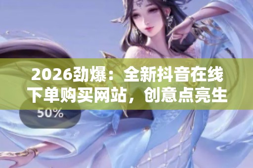2026劲爆:全新抖音在线下单购买网站,创意点亮生活每一刻 2026劲爆:全新抖音在线下单购买网站,创意点亮生活每一刻