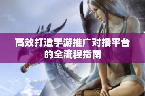 高效打造手游推广对接平台的全流程指南 高效打造手游推广对接平台的全流程指南