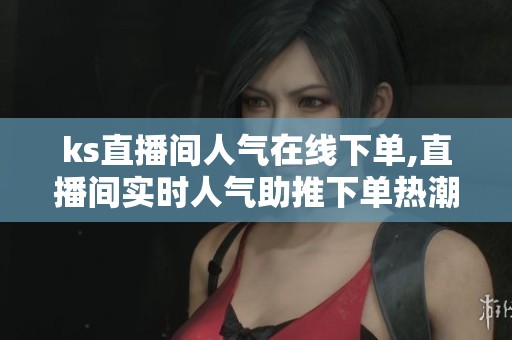 ks直播间人气在线下单,直播间实时人气助推下单热潮汹涌 ks直播间人气在线下单,直播间实时人气助推下单热潮汹涌