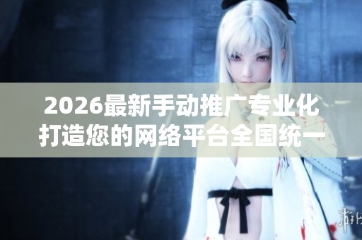 2026最新手动推广专业化打造您的网络平台全国统一服务热线-全国24 2026最新手动推广专业化打造您的网络平台全国统一服务热线-全国24