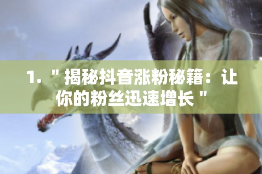 1. "揭秘抖音涨粉秘籍:让你的粉丝迅速增长" 1. "揭秘抖音涨粉秘籍:让你的粉丝迅速增长"
