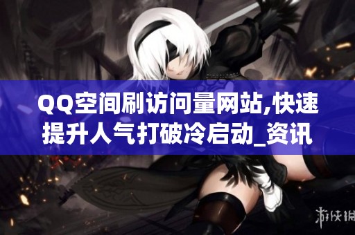QQ空间刷访问量网站,快速提升人气打破冷启动_资讯