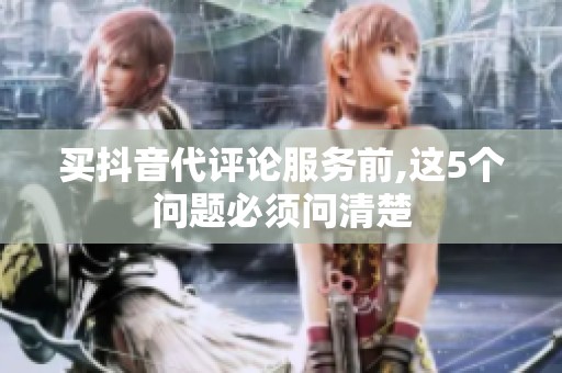 买抖音代评论服务前,这5个问题必须问清楚