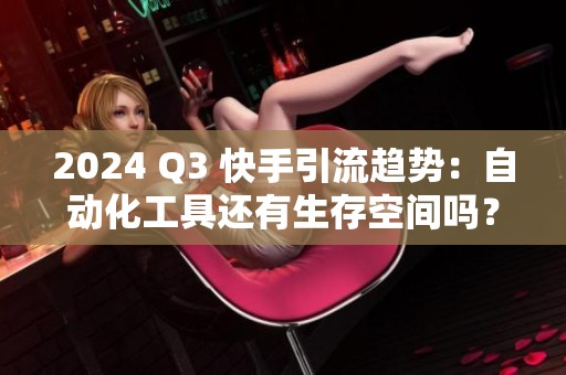 2024 Q3 快手引流趋势：自动化工具还有生存空间吗？