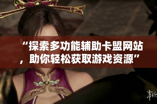“探索多功能辅助卡盟网站,助你轻松获取游戏资源” “探索多功能辅助卡盟网站,助你轻松获取游戏资源”