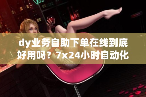 dy业务自助下单在线到底好用吗?7x24小时自动化提升效率全解析 dy业务自助下单在线到底好用吗?7x24小时自动化提升效率全解析