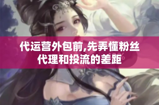 代运营外包前,先弄懂粉丝代理和投流的差距