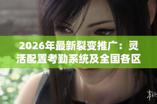 2026年最新裂变推广:灵活配置考勤系统及全国各区售后服务网点 2026年最新裂变推广:灵活配置考勤系统及全国各区售后服务网点