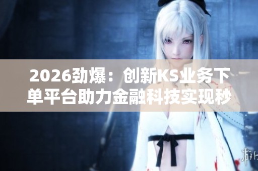 2026劲爆:创新KS业务下单平台助力金融科技实现秒到账服务革新 2026劲爆:创新KS业务下单平台助力金融科技实现秒到账服务革新