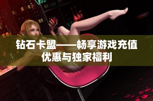 钻石卡盟——畅享游戏充值优惠与独家福利 钻石卡盟——畅享游戏充值优惠与独家福利