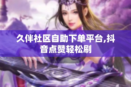久伴社区自助下单平台,抖音点赞轻松刷 久伴社区自助下单平台,抖音点赞轻松刷