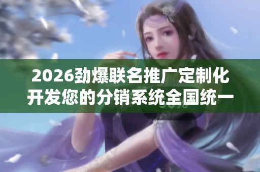 2026劲爆联名推广定制化开发您的分销系统全国统一服务热线号码 2026劲爆联名推广定制化开发您的分销系统全国统一服务热线号码