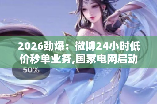 2026劲爆：微博24小时低价秒单业务,国家电网启动新一轮农村电网