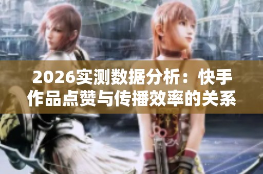 2026实测数据分析:快手作品点赞与传播效率的关系探讨 2026实测数据分析:快手作品点赞与传播效率的关系探讨