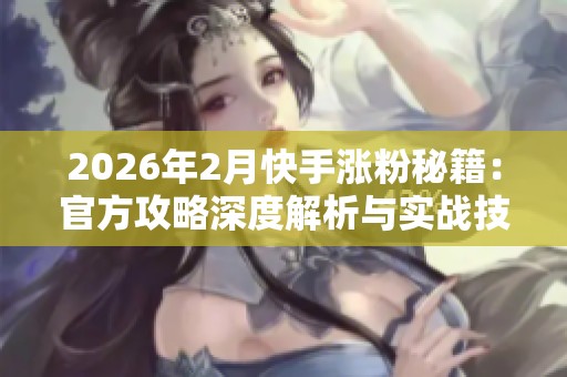 2026年2月快手涨粉秘籍:官方攻略深度解析与实战技巧全分享 2026年2月快手涨粉秘籍:官方攻略深度解析与实战技巧全分享