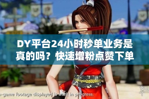 DY平台24小时秒单业务是真的吗？快速增粉点赞下单