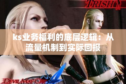 ks业务福利的底层逻辑:从流量机制到实际回报 ks业务福利的底层逻辑:从流量机制到实际回报