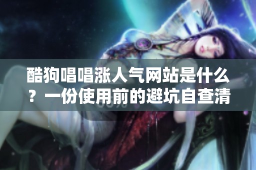 酷狗唱唱涨人气网站是什么?一份使用前的避坑自查清单 酷狗唱唱涨人气网站是什么?一份使用前的避坑自查清单