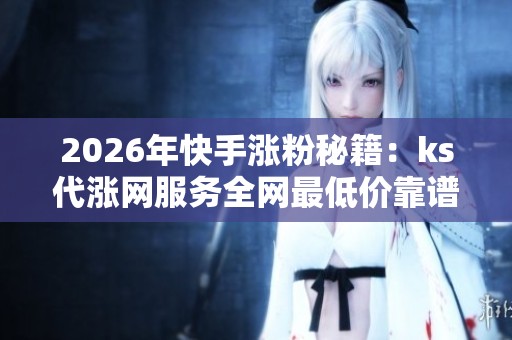 2026年快手涨粉秘籍：ks代涨网服务全网最低价靠谱吗？