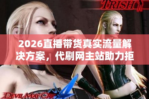 2026直播带货真实流量解决方案，代刷网主站助力拒绝虚假刷单