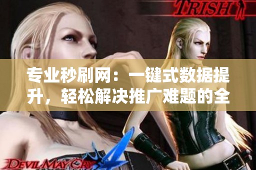 专业秒刷网:一键式数据提升,轻松解决推广难题的全新资讯 专业秒刷网:一键式数据提升,轻松解决推广难题的全新资讯