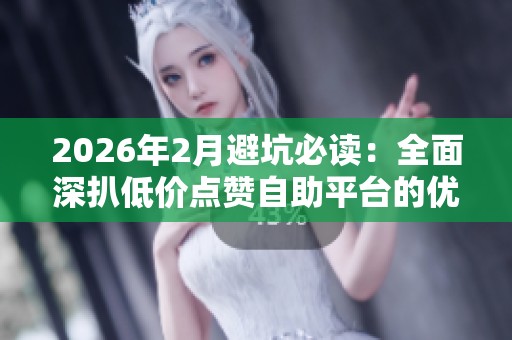 2026年2月避坑必读：全面深扒低价点赞自助平台的优缺点及终极评测