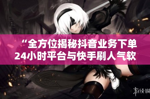 “全方位揭秘抖音业务下单24小时平台与快手刷人气软件的最新资讯” “全方位揭秘抖音业务下单24小时平台与快手刷人气软件的最新资讯”