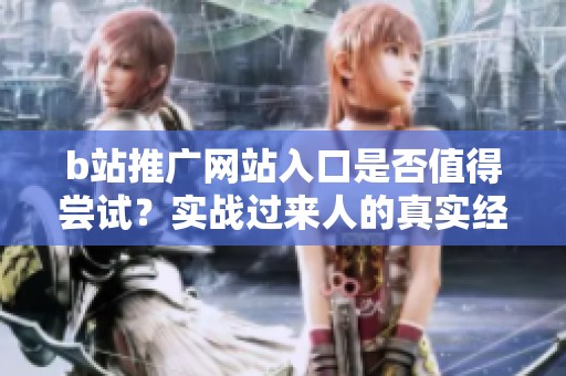 b站推广网站入口是否值得尝试?实战过来人的真实经验分享 b站推广网站入口是否值得尝试?实战过来人的真实经验分享