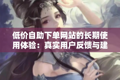 低价自助下单网站的长期使用体验：真实用户反馈与建议