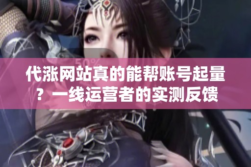 代涨网站真的能帮账号起量？一线运营者的实测反馈