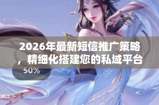 2026年最新短信推广策略，精细化搭建您的私域平台及全国客服售后服务