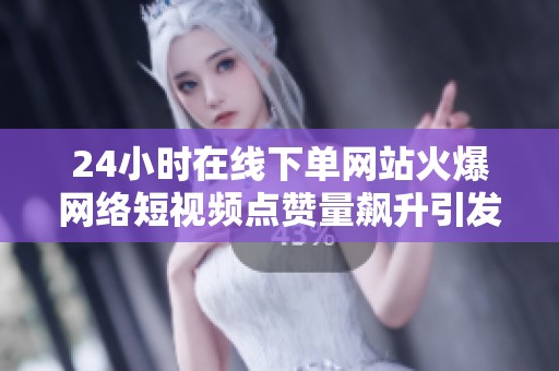 24小时在线下单网站火爆网络短视频点赞量飙升引发关注 24小时在线下单网站火爆网络短视频点赞量飙升引发关注