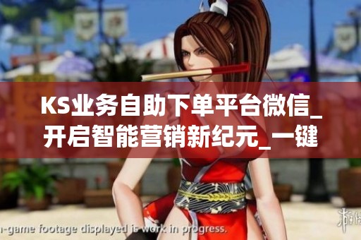 KS业务自助下单平台微信_开启智能营销新纪元_一键解锁增长奇迹 KS业务自助下单平台微信_开启智能营销新纪元_一键解锁增长奇迹