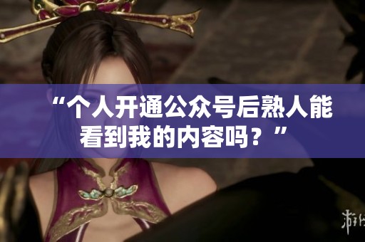 “个人开通公众号后熟人能看到我的内容吗?” “个人开通公众号后熟人能看到我的内容吗?”