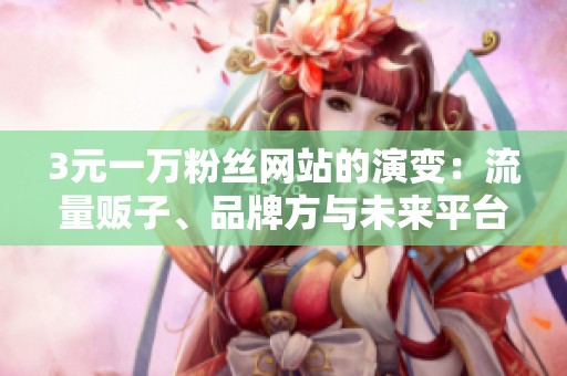 3元一万粉丝网站的演变:流量贩子、品牌方与未来平台的博弈 3元一万粉丝网站的演变:流量贩子、品牌方与未来平台的博弈