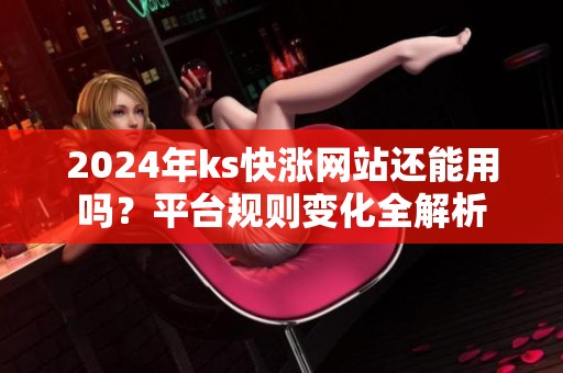 2024年ks快涨网站还能用吗?平台规则变化全解析 2024年ks快涨网站还能用吗?平台规则变化全解析