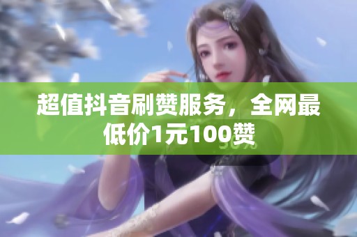 超值抖音刷赞服务,全网最低价1元100赞 超值抖音刷赞服务,全网最低价1元100赞