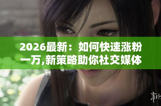 2026最新:如何快速涨粉一万,新策略助你社交媒体关注度激增破万 2026最新:如何快速涨粉一万,新策略助你社交媒体关注度激增破万