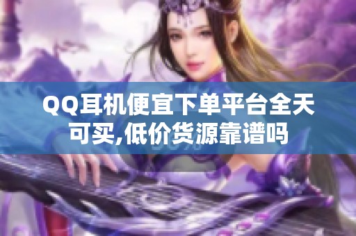 QQ耳机便宜下单平台全天可买,低价货源靠谱吗 QQ耳机便宜下单平台全天可买,低价货源靠谱吗
