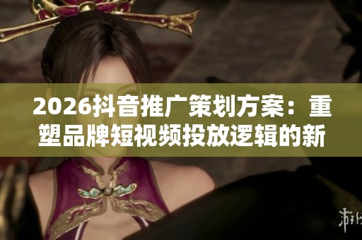 2026抖音推广策划方案:重塑品牌短视频投放逻辑的新趋势解析 2026抖音推广策划方案:重塑品牌短视频投放逻辑的新趋势解析