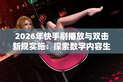 2026年快手刷播放与双击新规实施:探索数字内容生态的未来 2026年快手刷播放与双击新规实施:探索数字内容生态的未来