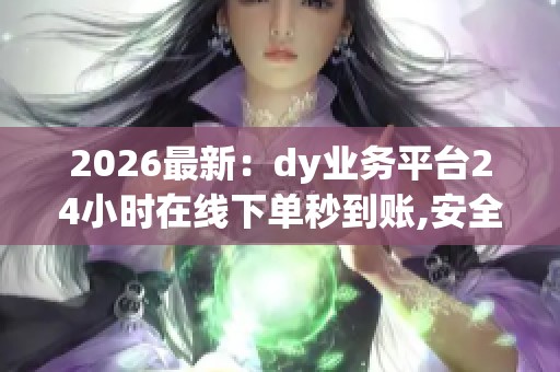 2026最新:dy业务平台24小时在线下单秒到账,安全无忧便捷收款实时 2026最新:dy业务平台24小时在线下单秒到账,安全无忧便捷收款实时