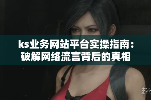 ks业务网站平台实操指南:破解网络流言背后的真相 ks业务网站平台实操指南:破解网络流言背后的真相