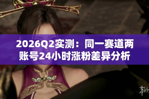 2026Q2实测:同一赛道两账号24小时涨粉差异分析与变量拆解 2026Q2实测:同一赛道两账号24小时涨粉差异分析与变量拆解