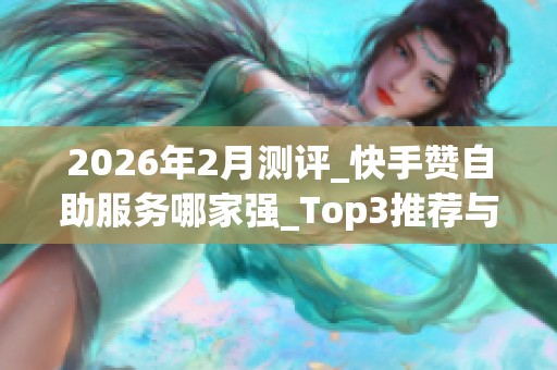 2026年2月测评_快手赞自助服务哪家强_Top3推荐与优缺点揭秘 2026年2月测评_快手赞自助服务哪家强_Top3推荐与优缺点揭秘