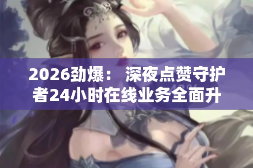2026劲爆: 深夜点赞守护者24小时在线业务全面升级 2026劲爆: 深夜点赞守护者24小时在线业务全面升级