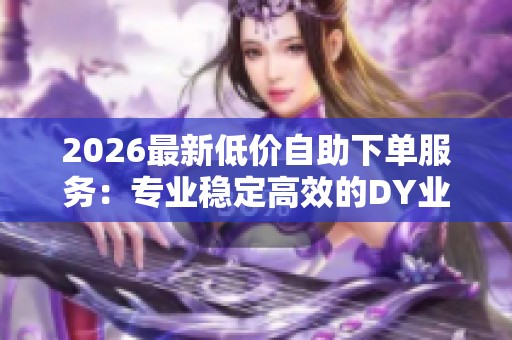 2026最新低价自助下单服务:专业稳定高效的DY业务增长首选优质平台 2026最新低价自助下单服务:专业稳定高效的DY业务增长首选优质平台