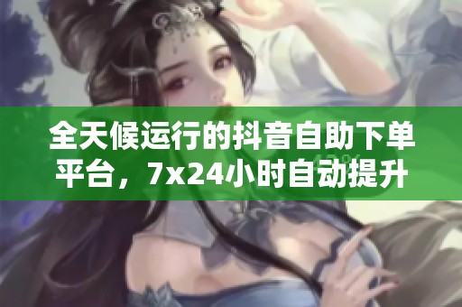 全天候运行的抖音自助下单平台,7x24小时自动提升粉丝数量 全天候运行的抖音自助下单平台,7x24小时自动提升粉丝数量