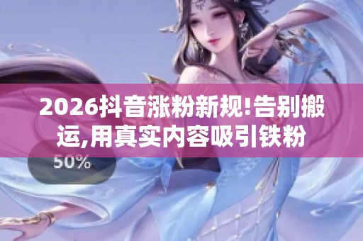 2026抖音涨粉新规!告别搬运,用真实内容吸引铁粉 2026抖音涨粉新规!告别搬运,用真实内容吸引铁粉